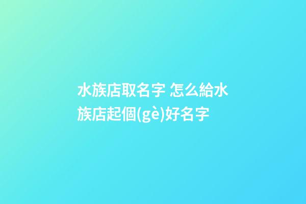 水族店取名字 怎么給水族店起個(gè)好名字-第1張-店鋪起名-玄機(jī)派